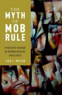The Myth of Mob Rule di Lisa L. Miller edito da OUP USA