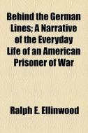 Behind The German Lines; A Narrative Of The Everyday Life Of An American Prisoner Of War di Ralph E. Ellinwood edito da General Books Llc