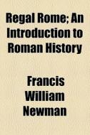 Regal Rome; An Introduction To Roman History di Francis William Newman edito da General Books Llc