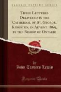 Three Lectures Delivered In The Cathedral Of St. George, Kingston, In Advent 1869, By The Bishop Of Ontario (classic Reprint) di John Travers Lewis edito da Forgotten Books
