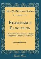 Reasonable Elocution: A Text-Book for Schools, Colleges, Clergymen, Lawyers, Actors, Etc (Classic Reprint) di Mrs F. Taverner Graham edito da Forgotten Books
