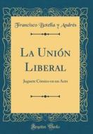 La Unión Liberal: Juguete Cómico En Un Acto (Classic Reprint) di Francisco Botella y. Andres edito da Forgotten Books