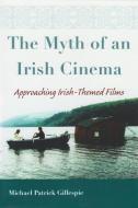The Myth of an Irish Cinema: Approaching Irish-Themed Films di Michael Patrick Gillespie edito da SYRACUSE UNIV PR