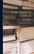 A Message To Garcia: And Get Out Or Get In Line di Elbert Hubbard edito da LEGARE STREET PR