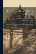 The Truth About Opium: Being a Refutation of the Fallacies of the Anti-Opium Society and a Defence of the Indo-China Opium Trade; Volume Talb di William H. Brereton edito da LEGARE STREET PR