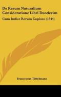 de Rerum Naturalium Consideratione Libri Duodecim: Cum Indice Rerum Copioso (1544) di Franciscus Tittelmans edito da Kessinger Publishing
