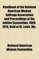 Handbook Of The National American Woman Suffrage Association And Proceedings Of The Jubilee Convention, 1869-1919, Held At St. Louis, Mo., March 24-29 di National American Woman Convention edito da General Books Llc