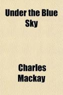 Under The Blue Sky di Charles Mackay edito da General Books