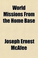 World Missions From The Home Base di Joseph Ernest McAfee edito da General Books