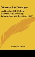 Vessels and Voyages: As Regulated by Federal Statutes, and Treasury Instructions and Decisions (1887) di Richard Wynkoop edito da Kessinger Publishing
