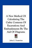 A New Method of Calculating the Cubic Contents of Excavations and Embankments by the Aid of Diagrams di John Cresson Trautwine edito da Kessinger Publishing