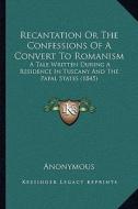 Recantation or the Confessions of a Convert to Romanism: A Tale Written During a Residence in Tuscany and the Papal States (1845) di Anonymous edito da Kessinger Publishing