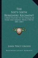 The Sixty-Sixth Berkshire Regiment the Sixty-Sixth Berkshire Regiment: A Brief History of Its Services at Home and Abroad, from 175a Brief History of di John Percy Groves edito da Kessinger Publishing