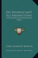 Die Wissenschaft ALS Freiheitsthat: Philosophische Principlehre (1869) di Carl Sigmund Barach edito da Kessinger Publishing