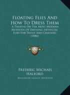 Floating Flies and How to Dress Them: A Treatise on the Most Modern Methods of Dressing Artificial Flies for Trout and Grayling (1886) di Frederic Michael Halford edito da Kessinger Publishing