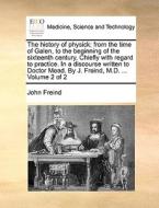 The History Of Physick; From The Time Of Galen, To The Beginning Of The Sixteenth Century. Chiefly With Regard To Practice. In A Discourse Written To  di John Freind edito da Gale Ecco, Print Editions