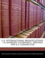 U.s. International Broadcasting: --is Anybody Listening?-- Keeping The U.s. Connected edito da Bibliogov