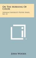 On the Morning of Color: Indiana University Poetry Series, No. 22 di John Woods edito da Literary Licensing, LLC