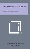 The Works of M. P. Shiel: A Study in Bibliography di A. Reynolds Morse, M. P. Shiel edito da Literary Licensing, LLC