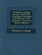 Wellesley College Record, 1875-1912: A General Catalogue of Officers and Students - Primary Source Edition di Wellesley College edito da Nabu Press
