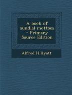 A Book of Sundial Mottoes - Primary Source Edition di Alfred Henry Hyatt edito da Nabu Press
