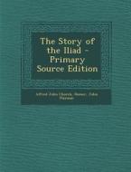 The Story of the Iliad - Primary Source Edition di Alfred John Church, Homer, John Flaxman edito da Nabu Press