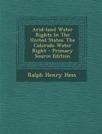 Arid-Land Water Rights in the United States: The Colorado Water Right - Primary Source Edition di Ralph Henry Hess edito da Nabu Press
