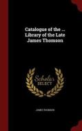 Catalogue Of The ... Library Of The Late James Thomson di James Thomson edito da Andesite Press