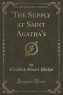 The Supply At Saint Agatha's (classic Reprint) di Elizabeth Stuart Phelps edito da Forgotten Books