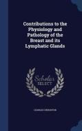 Contributions To The Physiology And Pathology Of The Breast And Its Lymphatic Glands di Charles Creighton edito da Sagwan Press