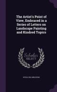 The Artist's Point Of View, Embraced In A Series Of Letters On Landscape Painting And Kindred Topics di Royal Hill Milleson edito da Palala Press