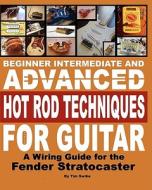 Beginner Intermediate and Advanced Hot Rod Techniques for Guitar: A Wiring Guide for the Fender Stratocaster di Tim Swike edito da Createspace