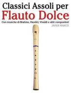 Classici Assoli Per Flauto Dolce: Facile Flauto Dolce! Con Musiche Di Brahms, Handel, Vivaldi E Altri Compositori di Javier Marco edito da Createspace