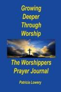 Growing Deeper Through Worship the Worshippers Prayer Journal di Patricia Lowery edito da Createspace