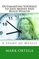 Outsmarting Yourself to Save Money and Build Wealth: A Study of Myself di MR Mark a. Ortega edito da Createspace