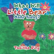 What Will Little Bear Make Today? di Tabitha Ring edito da Xlibris