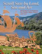 Scroll Saw by Land, Sea & Air: 46 Ready-To-Cut Patterns for Trains, Ships, Planes and Cars di Vernon Brown edito da Fox Chapel Publishing
