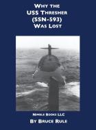 Why the USS Thresher (SSN 593) Was Lost di Bruce Rule edito da Nimble Books