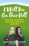 I Will Die on This Hill: Autistic Adults, Autism Parents, and the Children Who Deserve a Better World di Meghan Ashburn, Jules Edwards edito da JESSICA KINGSLEY PUBL INC