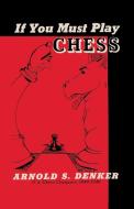 If You Must Play Chess Denker di Arnold S Denker edito da Ishi Press