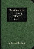 Banking And Currency Reform Part 1 di A Barton Hepburn edito da Book On Demand Ltd.