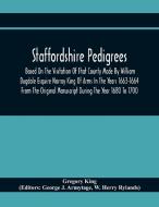 Staffordshire Pedigrees Based On The Visitation Of That County Made By William Dugdale Esquire Norroy King Of Arms In The Years 1663-1664 From The Ori di Gregory King edito da Alpha Editions