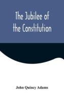 The Jubilee of the Constitution ; Delivered at New York, April 30, 1839, Before the New York Historical Society di John Quincy Adams edito da Alpha Editions