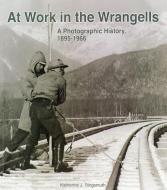 At Work in the Wrangells: A Photographic History, 1895-1966: A Photographic History, 1895-1966 di Katherine J. Ringsmuth edito da NATL PARK SERV DIVISION OF PUB