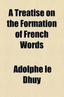 A Treatise On The Formation Of French Words di Adolphe Le Dhuy edito da General Books Llc