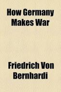 How Germany Makes War di Friedrich Von Bernhardi edito da General Books Llc