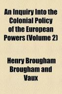 An Inquiry Into The Colonial Policy Of The European Powers (volume 2) di Henry Brougham Brougham and Vaux, Henry Brougham, Baron Henry Brougham Brougham and Vaux edito da General Books Llc