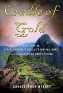 Cradle of Gold: The Story of Hiram Bingham, a Real-Life Indiana Jones, and the Search for Machu Picchu di Christopher Heaney edito da Palgrave MacMillan