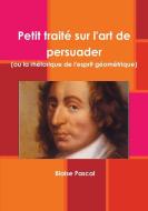 Petit Traitz Sur l'Art de Persuader (Ou La Rhztorique de l'Esprit Gzomztrique) di Blaise Pascal edito da Lulu.com