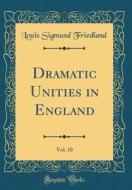 Dramatic Unities in England, Vol. 10 (Classic Reprint) di Louis Sigmund Friedland edito da Forgotten Books